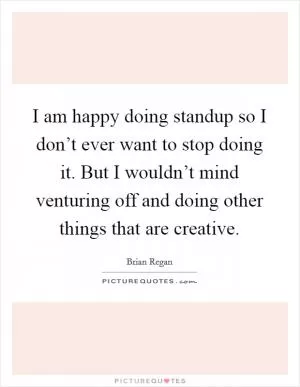 I am happy doing standup so I don’t ever want to stop doing it. But I wouldn’t mind venturing off and doing other things that are creative Picture Quote #1