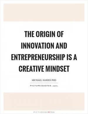 The origin of innovation and entrepreneurship is a creative mindset Picture Quote #1