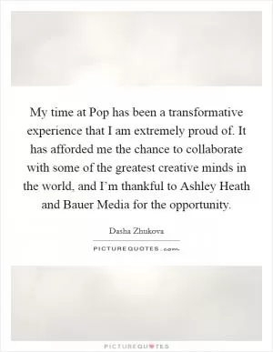 My time at Pop has been a transformative experience that I am extremely proud of. It has afforded me the chance to collaborate with some of the greatest creative minds in the world, and I’m thankful to Ashley Heath and Bauer Media for the opportunity Picture Quote #1