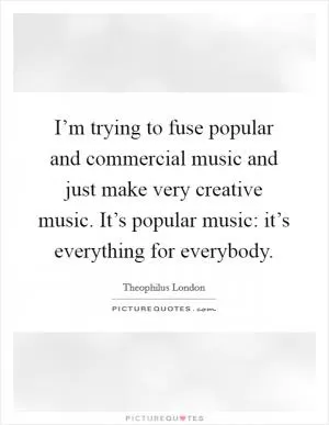 I’m trying to fuse popular and commercial music and just make very creative music. It’s popular music: it’s everything for everybody Picture Quote #1