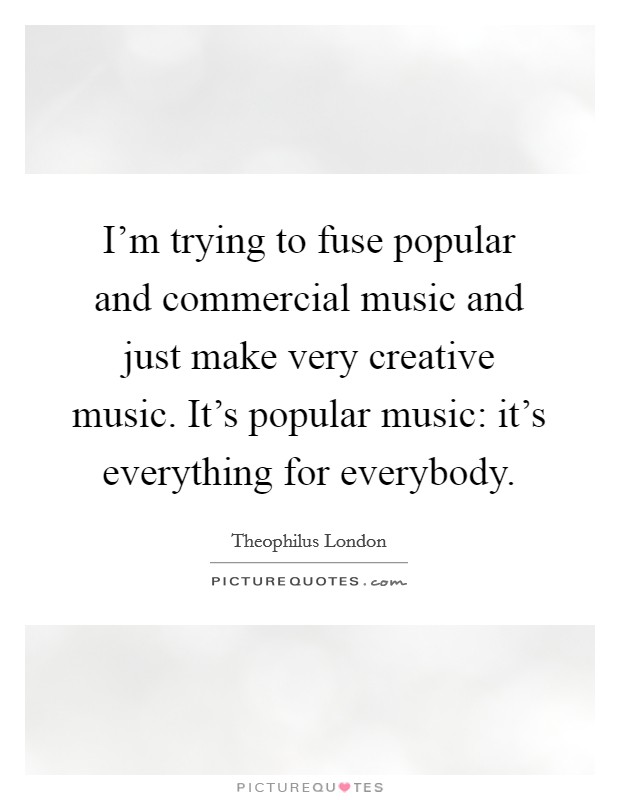 I'm trying to fuse popular and commercial music and just make very creative music. It's popular music: it's everything for everybody. Picture Quote #1