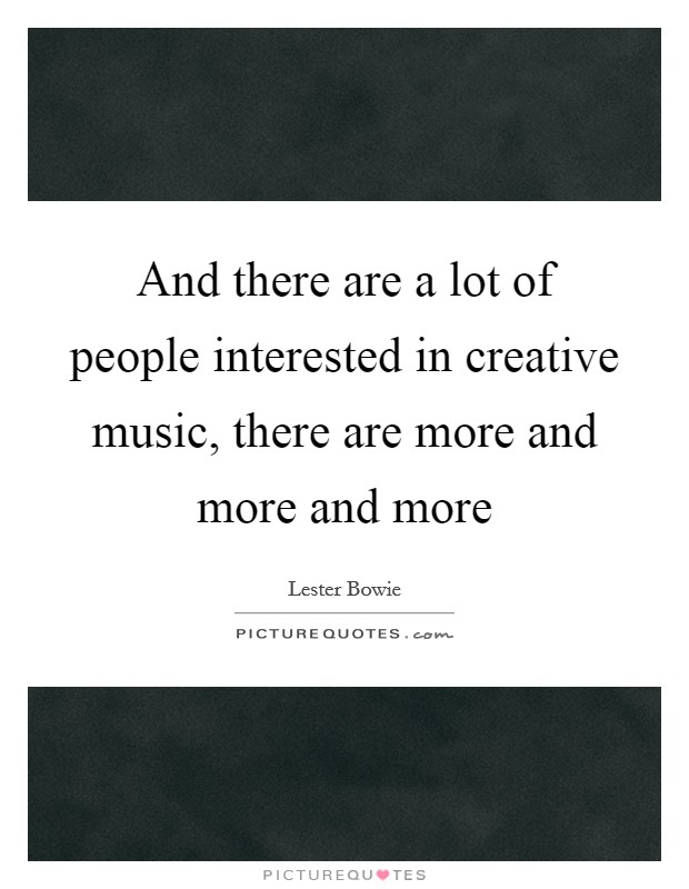 And there are a lot of people interested in creative music, there are more and more and more Picture Quote #1