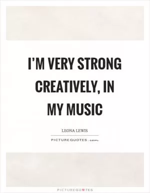 I’m very strong creatively, in my music Picture Quote #1