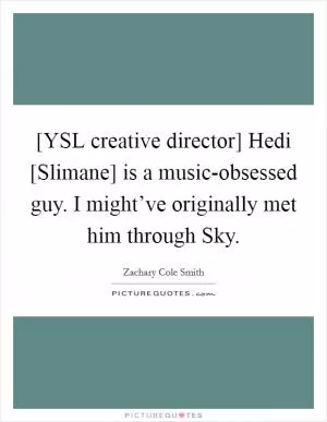 [YSL creative director] Hedi [Slimane] is a music-obsessed guy. I might’ve originally met him through Sky Picture Quote #1