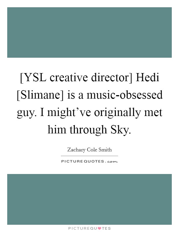 [YSL creative director] Hedi [Slimane] is a music-obsessed guy. I might've originally met him through Sky. Picture Quote #1