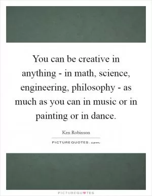 You can be creative in anything - in math, science, engineering, philosophy - as much as you can in music or in painting or in dance Picture Quote #1