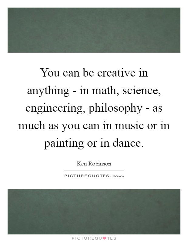 You can be creative in anything - in math, science, engineering, philosophy - as much as you can in music or in painting or in dance. Picture Quote #1