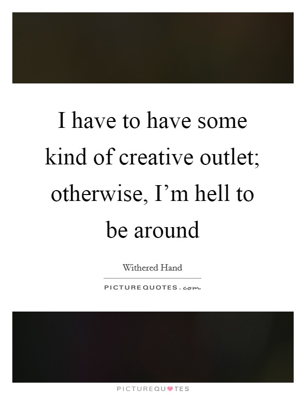 I have to have some kind of creative outlet; otherwise, I'm hell to be around Picture Quote #1