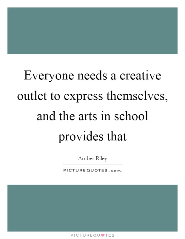 Everyone needs a creative outlet to express themselves, and the arts in school provides that Picture Quote #1