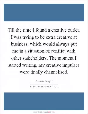 Till the time I found a creative outlet, I was trying to be extra creative at business, which would always put me in a situation of conflict with other stakeholders. The moment I started writing, my creative impulses were finally channelised Picture Quote #1
