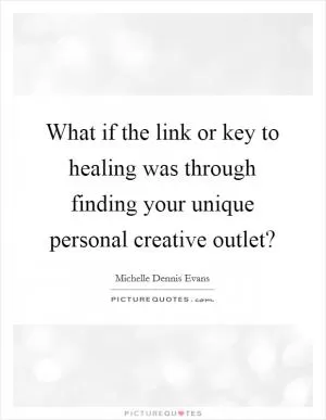 What if the link or key to healing was through finding your unique personal creative outlet? Picture Quote #1