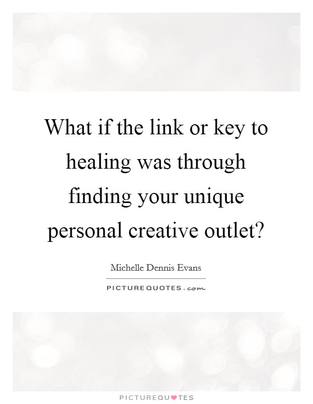 What if the link or key to healing was through finding your unique personal creative outlet? Picture Quote #1