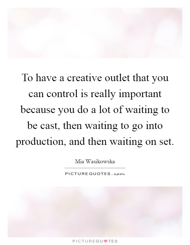 To have a creative outlet that you can control is really important because you do a lot of waiting to be cast, then waiting to go into production, and then waiting on set. Picture Quote #1