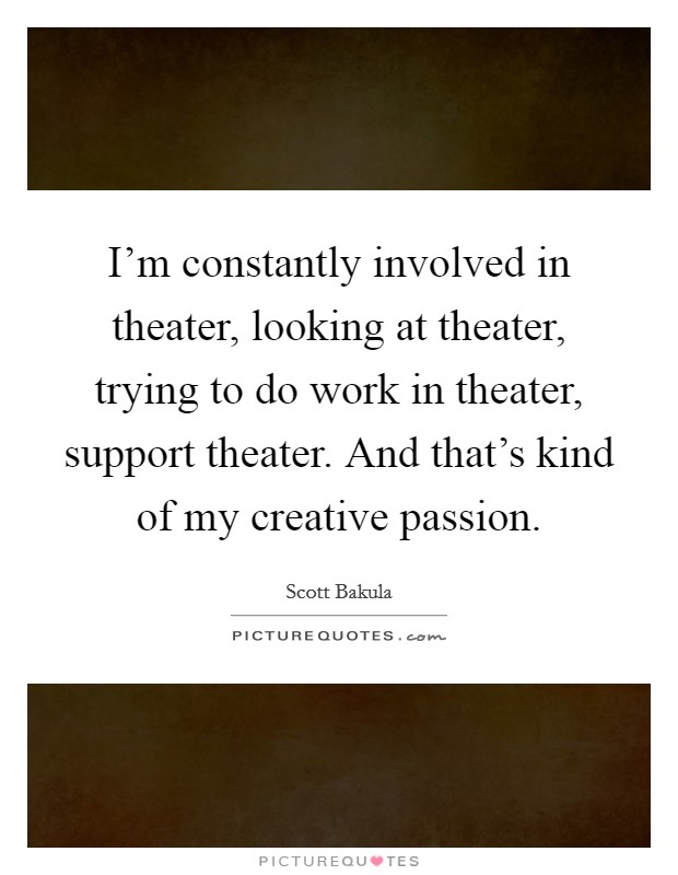 I'm constantly involved in theater, looking at theater, trying to do work in theater, support theater. And that's kind of my creative passion. Picture Quote #1