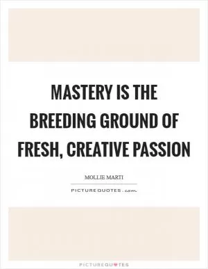 Mastery is the breeding ground of fresh, creative passion Picture Quote #1