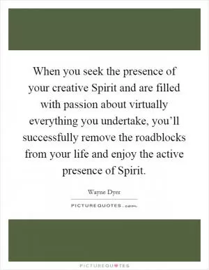 When you seek the presence of your creative Spirit and are filled with passion about virtually everything you undertake, you’ll successfully remove the roadblocks from your life and enjoy the active presence of Spirit Picture Quote #1