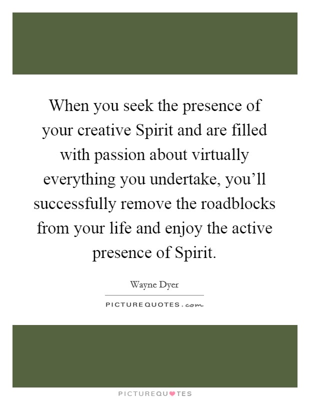 When you seek the presence of your creative Spirit and are filled with passion about virtually everything you undertake, you'll successfully remove the roadblocks from your life and enjoy the active presence of Spirit. Picture Quote #1