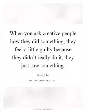 When you ask creative people how they did something, they feel a little guilty because they didn’t really do it, they just saw something Picture Quote #1