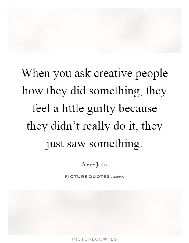 When you ask creative people how they did something, they feel a little guilty because they didn't really do it, they just saw something. Picture Quote #1