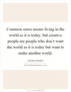 Common sense means living in the world as it is today; but creative people are people who don’t want the world as it is today but want to make another world Picture Quote #1