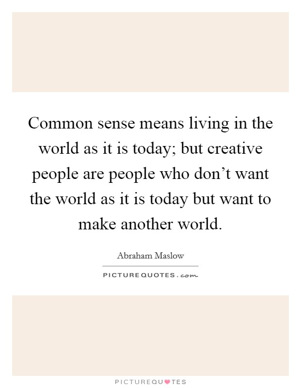 Common sense means living in the world as it is today; but creative people are people who don't want the world as it is today but want to make another world. Picture Quote #1