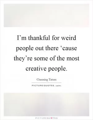 I’m thankful for weird people out there ‘cause they’re some of the most creative people Picture Quote #1