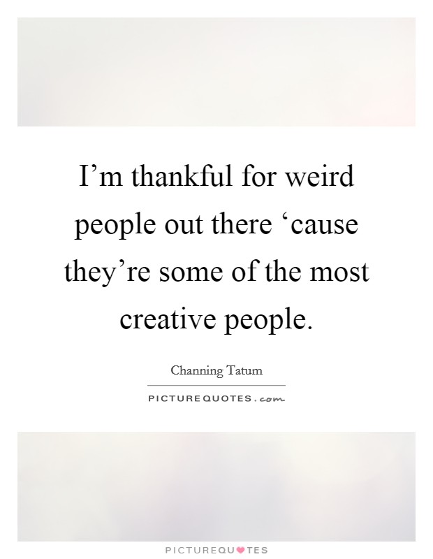 I'm thankful for weird people out there ‘cause they're some of the most creative people. Picture Quote #1