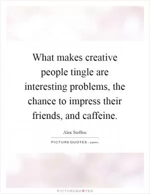 What makes creative people tingle are interesting problems, the chance to impress their friends, and caffeine Picture Quote #1