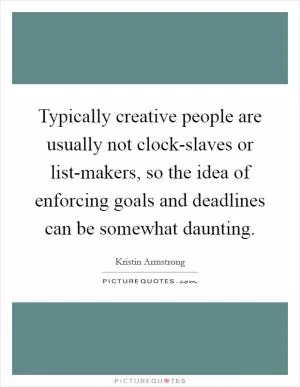 Typically creative people are usually not clock-slaves or list-makers, so the idea of enforcing goals and deadlines can be somewhat daunting Picture Quote #1
