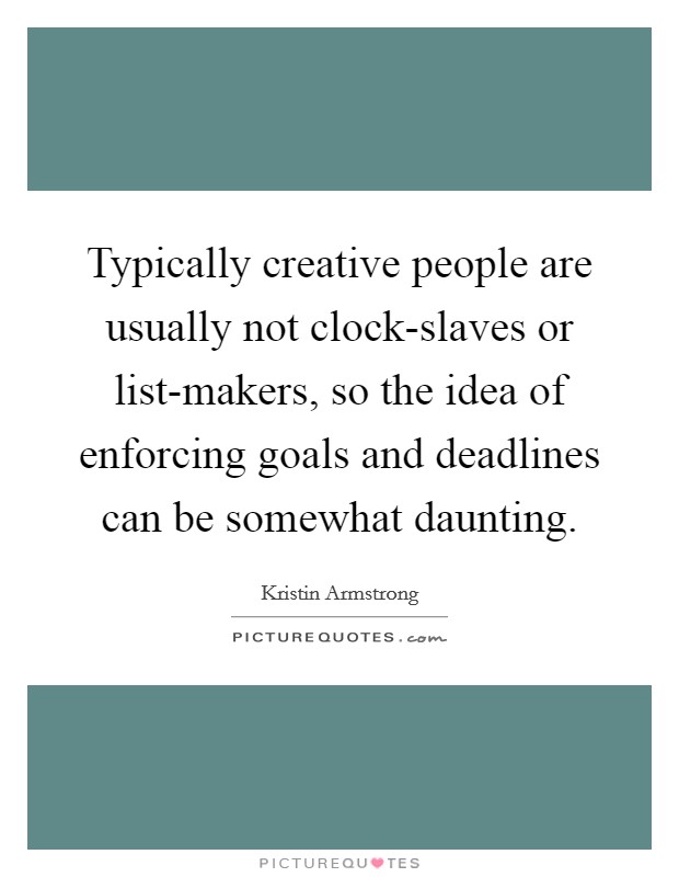Typically creative people are usually not clock-slaves or list-makers, so the idea of enforcing goals and deadlines can be somewhat daunting. Picture Quote #1