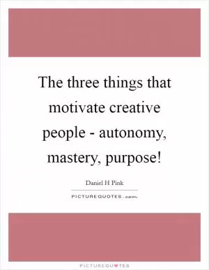 The three things that motivate creative people - autonomy, mastery, purpose! Picture Quote #1