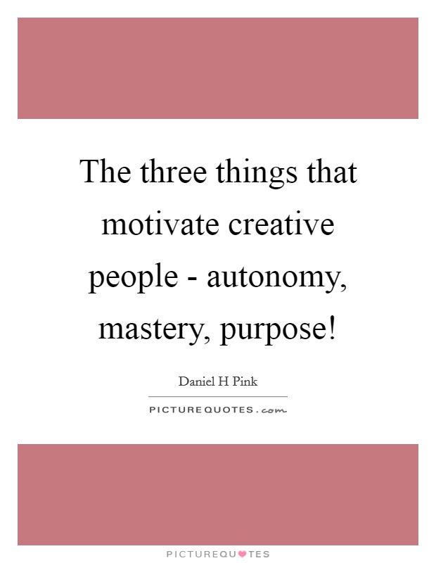 The three things that motivate creative people - autonomy, mastery, purpose! Picture Quote #1