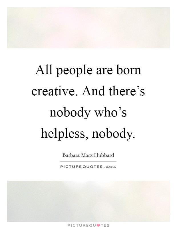 All people are born creative. And there's nobody who's helpless, nobody. Picture Quote #1