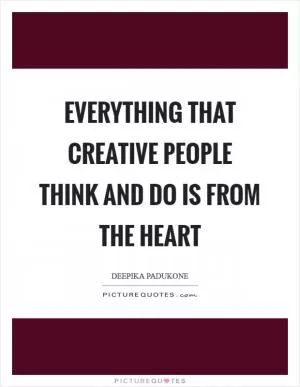 Everything that creative people think and do is from the heart Picture Quote #1