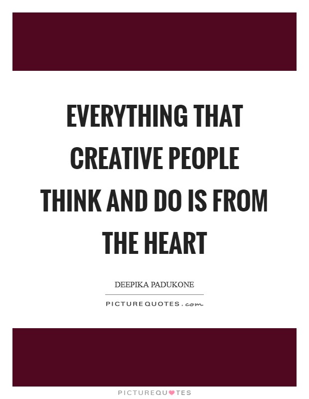 Everything that creative people think and do is from the heart Picture Quote #1