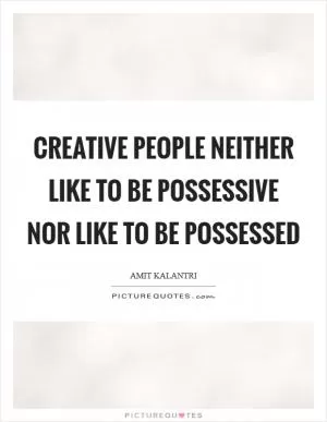 Creative people neither like to be possessive nor like to be possessed Picture Quote #1