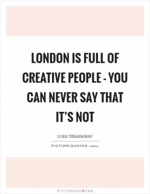 London is full of creative people - you can never say that it’s not Picture Quote #1