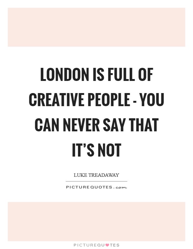 London is full of creative people - you can never say that it's not Picture Quote #1
