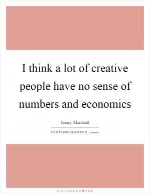 I think a lot of creative people have no sense of numbers and economics Picture Quote #1