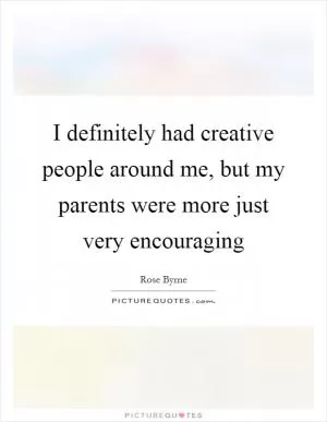 I definitely had creative people around me, but my parents were more just very encouraging Picture Quote #1