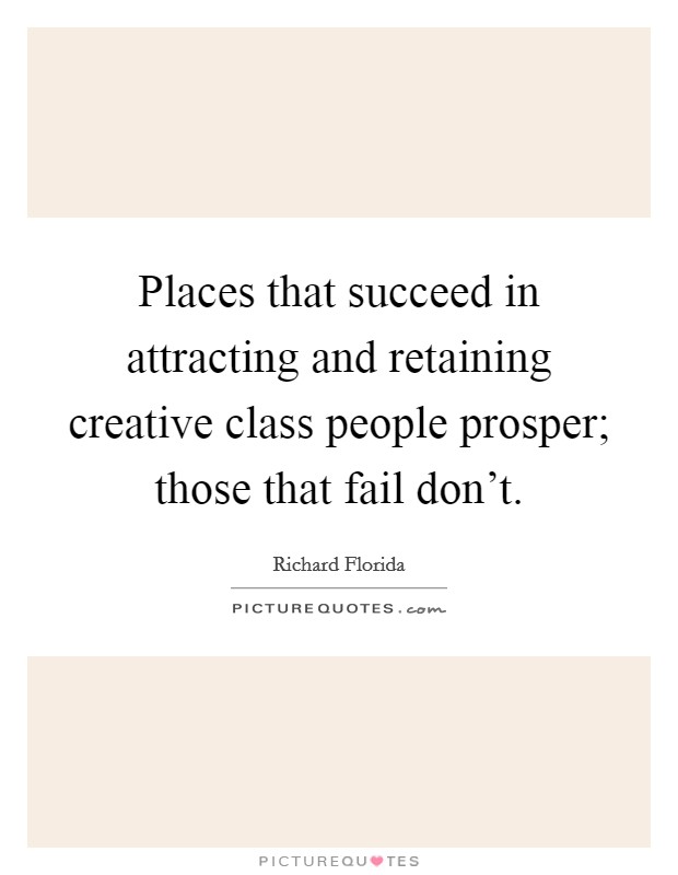 Places that succeed in attracting and retaining creative class people prosper; those that fail don't. Picture Quote #1