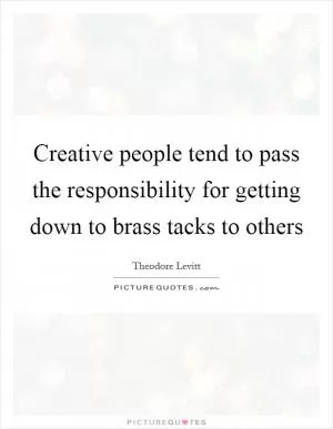 Creative people tend to pass the responsibility for getting down to brass tacks to others Picture Quote #1