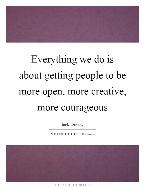 Everything we do is about getting people to be more open, more creative, more courageous Picture Quote #1