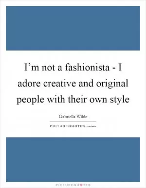 I’m not a fashionista - I adore creative and original people with their own style Picture Quote #1