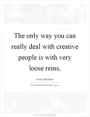 The only way you can really deal with creative people is with very loose reins, Picture Quote #1