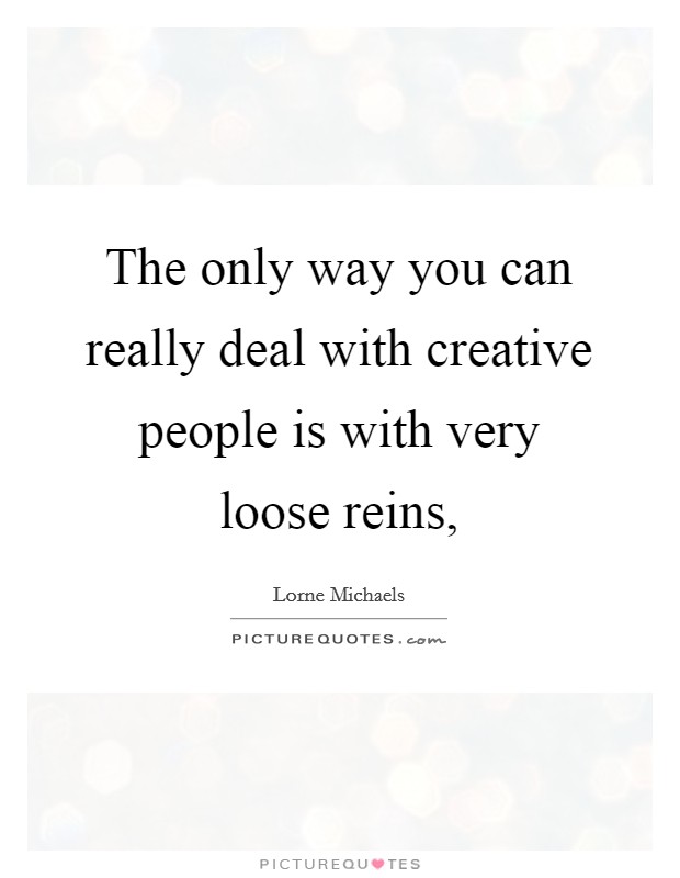 The only way you can really deal with creative people is with very loose reins, Picture Quote #1