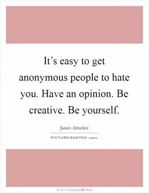 It’s easy to get anonymous people to hate you. Have an opinion. Be creative. Be yourself Picture Quote #1