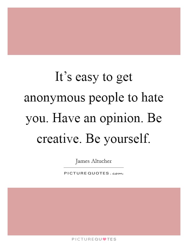 It's easy to get anonymous people to hate you. Have an opinion. Be creative. Be yourself. Picture Quote #1
