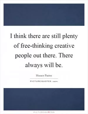 I think there are still plenty of free-thinking creative people out there. There always will be Picture Quote #1