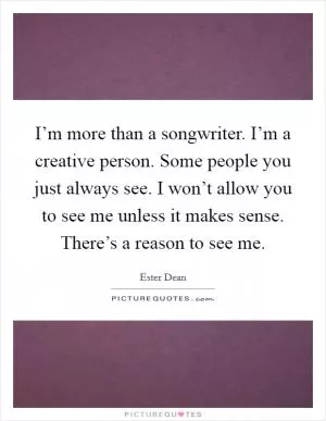 I’m more than a songwriter. I’m a creative person. Some people you just always see. I won’t allow you to see me unless it makes sense. There’s a reason to see me Picture Quote #1